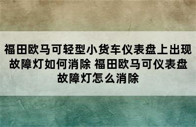 福田欧马可轻型小货车仪表盘上出现故障灯如何消除 福田欧马可仪表盘故障灯怎么消除